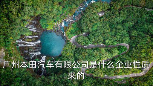 廣州本田公司是國企嗎，廣州本田汽車有限公司是什么企業(yè)性質(zhì)來的