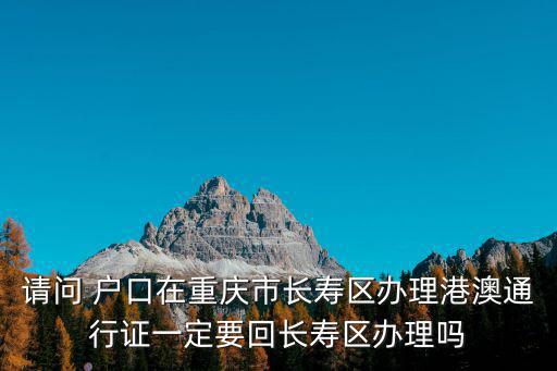 請(qǐng)問 戶口在重慶市長壽區(qū)辦理港澳通行證一定要回長壽區(qū)辦理嗎