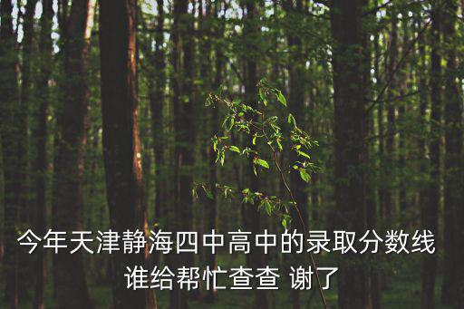 天津市靜海區(qū)西城四中，今年天津靜海四中高中的錄取分數(shù)線 誰給幫忙查查 謝了