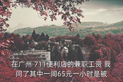 廣州便利店兼職晚上，在廣州 711便利店的兼職工資 我問了其中一間65元一小時(shí)是被