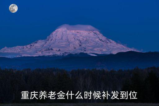 重慶市退休養(yǎng)老金上調何時補發(fā)，重慶養(yǎng)老金什么時候補發(fā)到位
