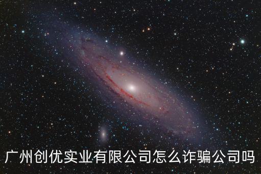 廣州創優實業有限公司怎么詐騙公司嗎
