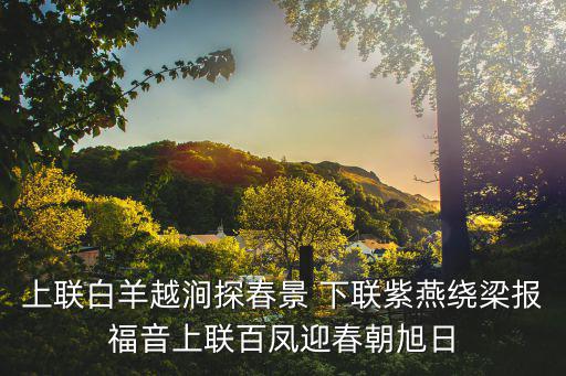 上聯白羊越澗探春景 下聯紫燕繞梁報福音上聯百鳳迎春朝旭日