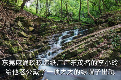 東莞麻涌玖玖造紙廠廣東茂名的李小玲給他老公戴了一頂大大的綠帽子出軌