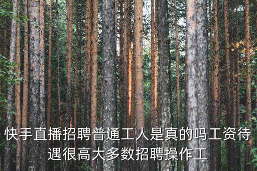 快手直播招聘普通工人是真的嗎工資待遇很高大多數招聘操作工