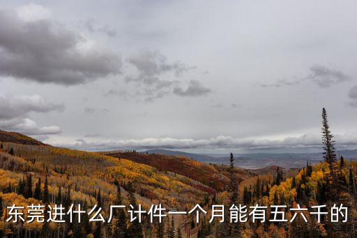 東莞進什么廠計件一個月能有五六千的
