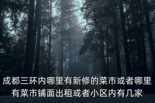 成都市鋪面出租和轉(zhuǎn)讓信息，成都三環(huán)內(nèi)哪里有新修的菜市或者哪里有菜市鋪面出租或者小區(qū)內(nèi)有幾家