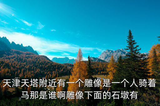 天津市區(qū)有個(gè)金色的雕像是什么意思，天津天塔附近有一個(gè)雕像是一個(gè)人騎著馬那是誰(shuí)啊雕像下面的石墩有