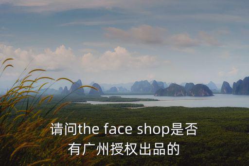 請問the face shop是否有廣州授權出品的