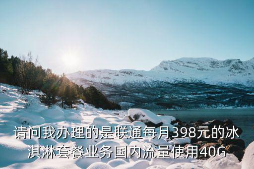 請問我辦理的是聯通每月398元的冰淇淋套餐業務國內流量使用40G