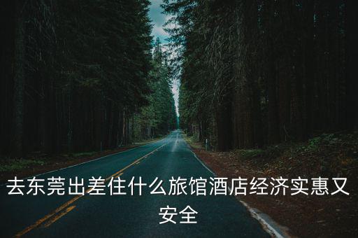去東莞出差住什么旅館酒店經濟實惠又安全