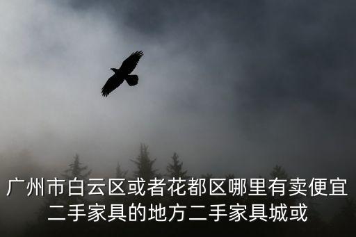 廣州市白云區或者花都區哪里有賣便宜二手家具的地方二手家具城或