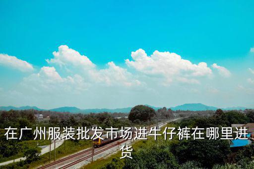 在廣州服裝批發(fā)市場進(jìn)牛仔褲在哪里進(jìn)貨