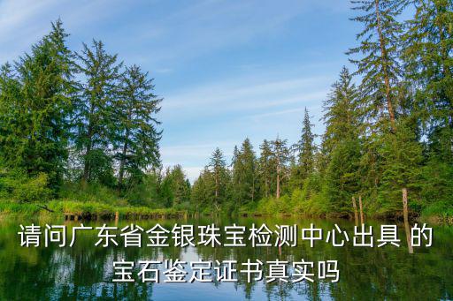 請問廣東省金銀珠寶檢測中心出具 的寶石鑒定證書真實嗎