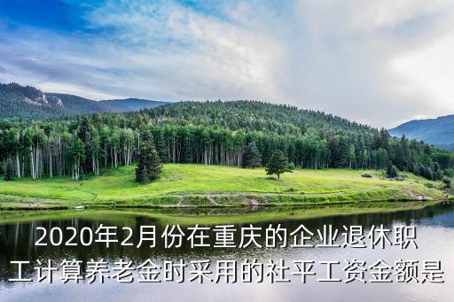 2020年2月份在重慶的企業退休職工計算養老金時采用的社平工資金額是