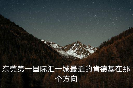 東莞第一國(guó)際匯一城最近的肯德基在那個(gè)方向