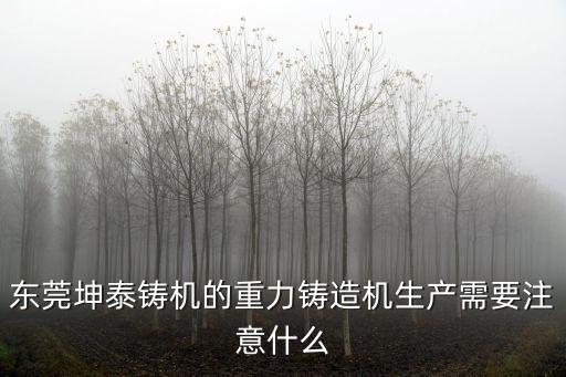 東莞澆鑄造，東莞坤泰鑄機的重力鑄造機生產需要注意什么