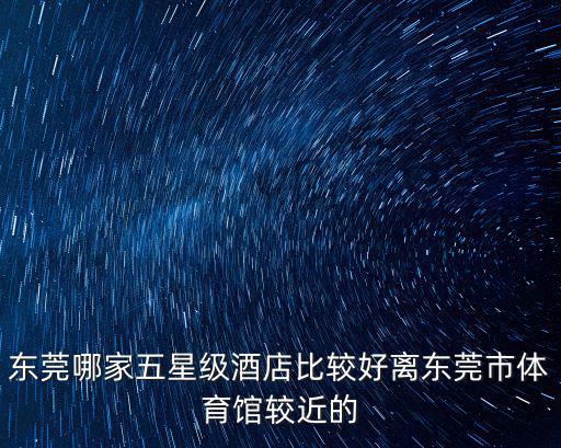 東莞哪家五星級(jí)酒店比較好離東莞市體育館較近的