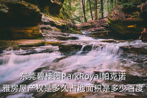 東莞碧桂園ParkRoyal帕克諾雅房屋產權是多久占地面積是多少百度