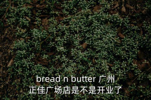 bread n butter 廣州正佳廣場店是不是開業(yè)了