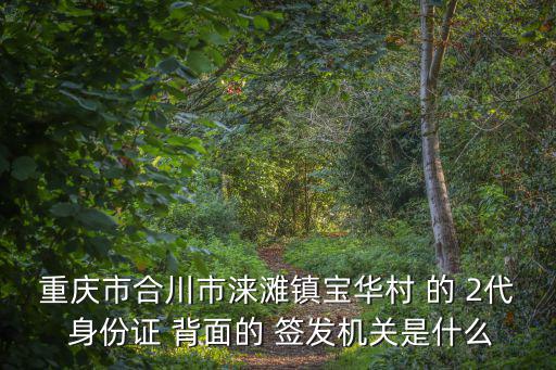 重慶市合川市淶灘鎮寶華村 的 2代 身份證 背面的 簽發機關是什么