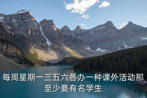 每周星期一三五六各辦一種課外活動那至少要有名學生