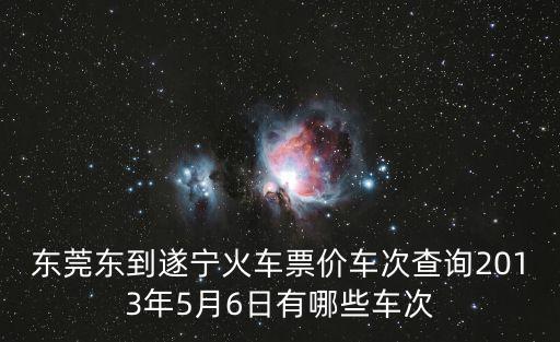 東莞東到遂寧火車票價車次查詢2013年5月6日有哪些車次