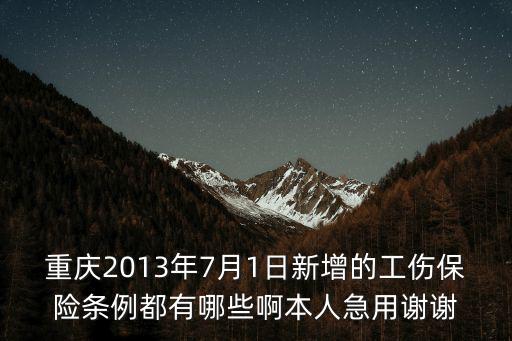 重慶2013年7月1日新增的工傷保險條例都有哪些啊本人急用謝謝