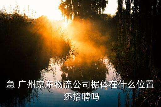 廣州白云區京東物流公司，急 廣州京東物流公司椐體在什么位置 還招聘嗎