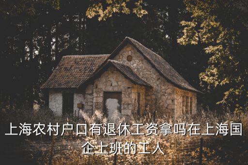 上海農村戶口有退休工資拿嗎在上海國企上班的工人