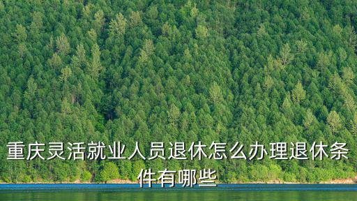 重慶靈活就業(yè)人員退休怎么辦理退休條件有哪些
