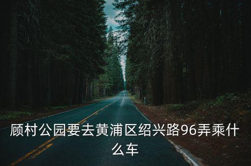 顧村公園要去黃浦區紹興路96弄乘什么車