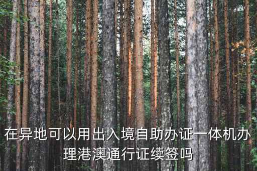 在異地可以用出入境自助辦證一體機辦理港澳通行證續簽嗎