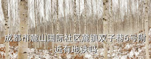 成都市麓山國際位置，成都市麓山國際社區麓鎮雙子巷6號附近有地鐵嗎