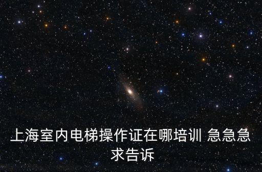 上海室內(nèi)電梯操作證在哪培訓(xùn) 急急急 求告訴