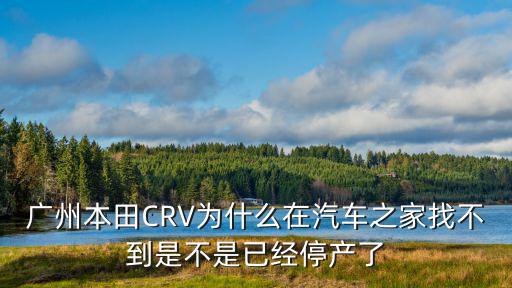 廣州本田CRV為什么在汽車之家找不到是不是已經停產了