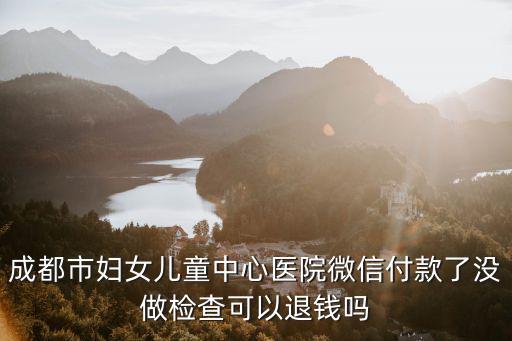 成都市婦女兒童中心醫(yī)院微信付款了沒(méi)做檢查可以退錢嗎
