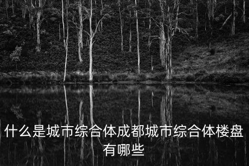 成都市城鄉社區營造項目，什么是城市綜合體成都城市綜合體樓盤有哪些