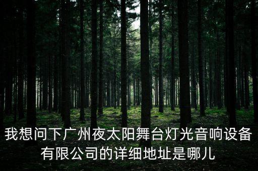 我想問下廣州夜太陽舞臺(tái)燈光音響設(shè)備有限公司的詳細(xì)地址是哪兒