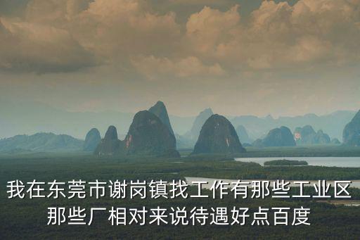 我在東莞市謝崗鎮找工作有那些工業區那些廠相對來說待遇好點百度