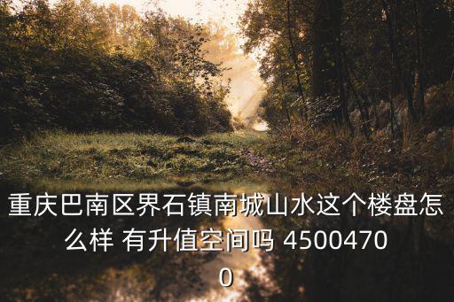 重慶巴南區界石鎮南城山水這個樓盤怎么樣 有升值空間嗎 45004700