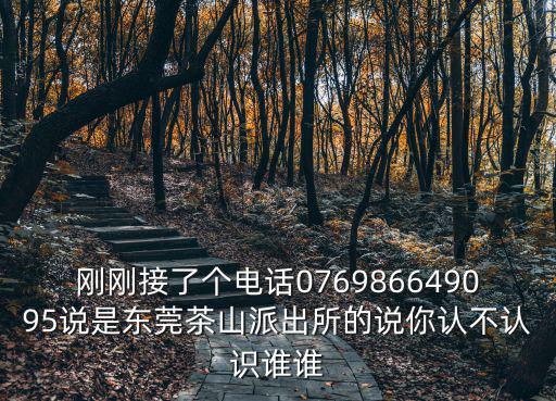剛剛接了個電話076986649095說是東莞茶山派出所的說你認不認識誰誰