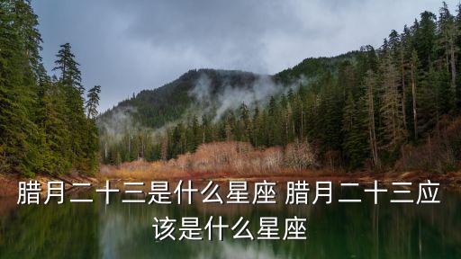 臘月二十三是什么星座 臘月二十三應該是什么星座