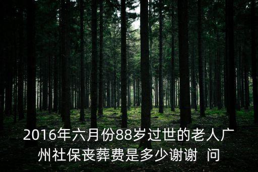 2016年六月份88歲過(guò)世的老人廣州社保喪葬費(fèi)是多少謝謝  問(wèn)