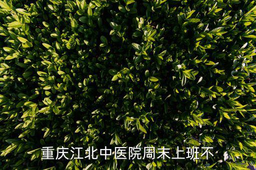 重慶市中醫院周日有專科嗎，重慶江北中醫院周末上班不