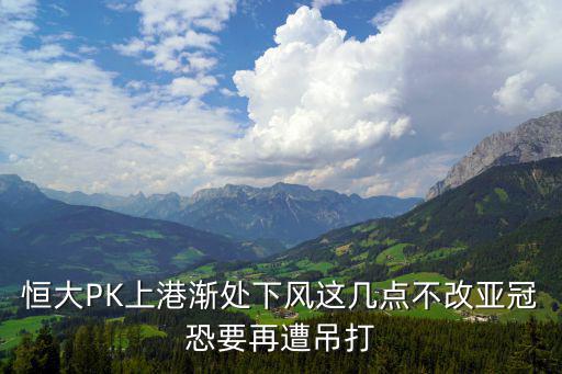 恒大PK上港漸處下風(fēng)這幾點(diǎn)不改亞冠恐要再遭吊打
