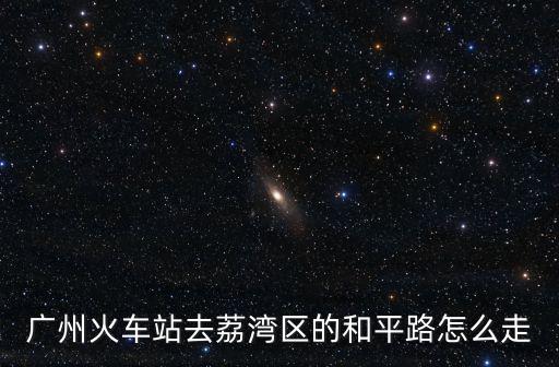 廣州火車站去荔灣區的和平路怎么走