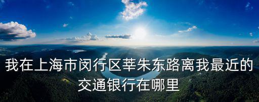 交通銀行上海市閔行區網點查詢，請問在上海閔行區顓橋附近哪里有交通銀行