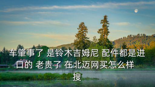 車肇事了 是鈴木吉姆尼 配件都是進(jìn)口的 老貴了 在北邁網(wǎng)買怎么樣  搜