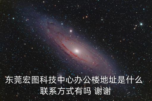 東莞宏圖科技中心辦公樓地址是什么 聯系方式有嗎 謝謝